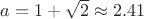 $a=1+\sqrt2\approx 2.41$