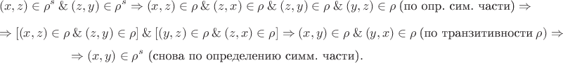 $$(x,z)\in\rho^s~\&~(z,y)\in\rho^s \Rightarrow (x,z)\in\rho~\&~(z,x)\in\rho~\&~(z,y)\in\rho~\&~(y,z)\in\rho~\text{(по опр. сим. части)} \Rightarrow$$
$$\Rightarrow [(x,z)\in\rho~\&~(z,y)\in\rho]~\&~[(y,z)\in\rho~\&~(z,x)\in\rho] \Rightarrow (x,y)\in\rho~\&~(y,x)\in\rho~\text{(по транзитивности}~\rho) \Rightarrow$$
$$\Rightarrow (x,y)\in\rho^s~\text{(снова по определению симм. части)}.$$