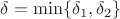 $\delta = \min \{ \delta_{1},\delta_{2} \}$