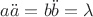 $a\ddot{a}=b\ddot{b}=\lambda$