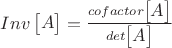 $Inv\begin{bmatrix}A\end{bmatrix}=\frac{cofactor\begin{bmatrix}A\end{bmatrix}}{det\begin{bmatrix}A\end{bmatrix}}$ $Inv\begin{bmatrix}A\end{bmatrix}=\frac{cofactor\begin{bmatrix}A\end{bmatrix}}{det\begin{bmatrix}A\end{bmatrix}}$