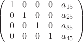 $$  \left( \begin{array}{ccccc}
  1 & 0 & 0 & 0 & a_{15} \\
  0 & 1 & 0 & 0 & a_{25} \\
  0 & 0 & 1 & 0 & a_{35} \\
  0 & 0 & 0 & 1 & a_{45}
 \end{array} \right)$$