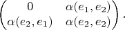 $$\begin{pmatrix}0&\alpha(e_1,e_2)\\\alpha(e_2,e_1)&\alpha(e_2,e_2)\end{pmatrix}.$$