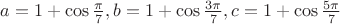 $a=1+\cos \frac {\pi }7,b=1+\cos \frac {3\pi }7,c=1+\cos \frac {5\pi }7$