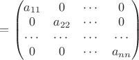$=\begin{pmatrix}
a_{11} & 0 & \cdots & 0 \\
0 & a_{22} & \cdots & 0 \\
\cdots & \cdots & \cdots & \cdots \\
0 & 0 & \cdots & a_{nn} \\
\end{pmatrix}$$