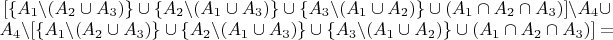 $\begin{matrix}[\{A_{1}\backslash(A_{2}\cup A_{3})\}\cup\{A_{2}\backslash(A_{1}\cup A_{3})\}\cup\{A_{3}\backslash(A_{1}\cup A_{2})\}\cup(A_{1}\cap A_{2}\cap A_{3})]\backslash A_{4}\cup\\
A_{4}\backslash[\{A_{1}\backslash(A_{2}\cup A_{3})\}\cup\{A_{2}\backslash(A_{1}\cup A_{3})\}\cup\{A_{3}\backslash(A_{1}\cup A_{2})\}\cup(A_{1}\cap A_{2}\cap A_{3})]=
\end{matrix}$
