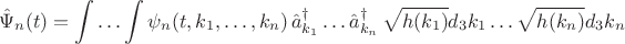 $$
\hat\Psi_{n} (t) = \int \ldots \int \psi_{n} (t, k_1, \ldots, k_n) \,
\hat a^{\dag}_{k_1} \ldots \hat a^{\dag}_{k_n} \, \sqrt{h(k_1)} d_3 k_1 \ldots \sqrt{h(k_n)} d_3 k_n
$$ $$
\hat\Psi_{n} (t) = \int \ldots \int \psi_{n} (t, k_1, \ldots, k_n) \,
\hat a^{\dag}_{k_1} \ldots \hat a^{\dag}_{k_n} \, \sqrt{h(k_1)} d_3 k_1 \ldots \sqrt{h(k_n)} d_3 k_n
$$