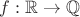 $f : \mathbb{R} \to \mathbb{Q}$
