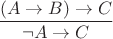 $\dfrac{(A\to B)\to C}{\neg A\to C}$