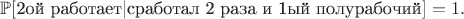 $\mathbb{P}[\text{2ой работает} | \text{сработал 2 раза и 1ый полурабочий}] = 1.$