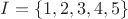 $I = \{ 1,2,3,4,5\} $