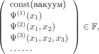 $$
\left(
\begin{array}{l}
\mathrm{const}\text{(вакуум)}\\
\Psi^{(1)}(x_1)\\ \Psi^{(2)}(x_1,x_2)\\ \Psi^{(3)}(x_1,x_2,x_3)\\
\ldots\ldots
\end{array}
\right)\in\mathbb{F},
$$