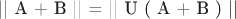 || A + B ||  =  ||  U ( A + B ) ||