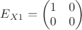$E_{X1}=\begin{pmatrix} 1 & 0 \\ 0 & 0\\ \end{pmatrix} $