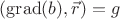 $(\operatorname{grad}(b),\vec{r})=g$