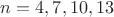 $n=4,7,10,13$