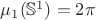 $\mu_1(\mathbb S^1)=2\pi$