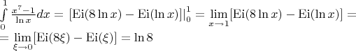 $\[\begin{array}{l}
\int\limits_0^1 {\frac{{{x^7} - 1}}{{\ln x}}dx}  = \left. {[{\mathop{\rm Ei}\nolimits} (8\ln x) - {\mathop{\rm Ei}\nolimits} (\ln x)]} \right|_0^1 = \mathop {\lim }\limits_{x \to 1} [{\mathop{\rm Ei}\nolimits} (8\ln x) - {\mathop{\rm Ei}\nolimits} (\ln x)] = \\
 = \mathop {\lim }\limits_{\xi  \to 0} [{\mathop{\rm Ei}\nolimits} (8\xi ) - {\mathop{\rm Ei}\nolimits} (\xi )] = \ln 8
\end{array}\]
$