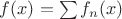 $f(x)=\sum f_n(x) $