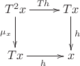 $$\xymatrix{T^2x \ar[d]_{\mu_x} \ar[r]^{Th} & Tx \ar[d]^{h}\\ Tx \ar[r]_{h} & x }$$