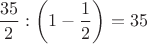 $\dfrac{35}{2}:\left(1-\dfrac12\right)=35$