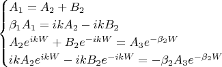 \begin{equation*}
 \begin{cases}
    A_1  =  A_2  + B_2 
   \\
   \beta_1 A_1  = ikA_2  - ikB_2 
   \\ 
    A_2 e^{ikW} + B_2 e^{-ikW} = A_3 e^{-\beta_2W}
   \\
    ikA_2 e^{ikW} - ikB_2 e^{-ikW} = -\beta_2 A_3 e^{-\beta_2W}
    \end{cases}
\end{equation*}