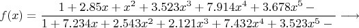 $$f(x) = \frac{1+ 2.85x +  x^2 + 3.523 x^3+ 7.914 x^4 +3.678x^5-{}}{1+ 7.234x +  2.543x^2 + 2.121 x^3+ 7.432 x^4 +3.523x^5 -{}} \longrightarrow$$
