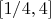 $[1/4,4]$