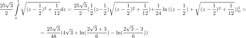$$\frac{25\sqrt3}2\int\limits_0^1 \sqrt{(z-\frac12)^2+\frac 1{12}}dz=\frac{25\sqrt3}2(\frac12(z-\frac12)\sqrt{(z-\frac12)^2+\frac1{12}})+\frac1{24}\ln{((z-\frac12)+\sqrt{(z-\frac12)^2+\frac1{12}})}|^1_0=$$
$$=\frac{25\sqrt3}{48}({4\sqrt3}+\ln(\frac{2\sqrt3+3}{6})-\ln(\frac{2\sqrt3-3}{6}))$$