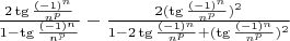 $\frac {2\tg{\frac {(-1)^n} {n^p}}} {1-\tg{\frac {(-1)^n} {n^p}}} - \frac { {2(\tg{\frac {(-1)^n} {n^p}}})^2 } {1-2\tg{\frac {(-1)^n} {n^p}} + {(\tg{\frac {(-1)^n} {n^p}}})^2} $