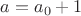 $a=a_0+1$