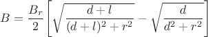 $B = \dfrac{B_r}{2} \Bigg[\sqrt{\dfrac{d+l}{(d+l)^2+r^2}} - \sqrt{\dfrac{d}{d^2+r^2}}\Bigg]$