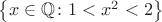 $\left\lbrace x \in \mathbb{Q} \colon 1<x^2<2\right\rbrace$