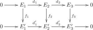 $$\xymatrix{0\ar[r]&E_1\ar[r]^{d_1}\ar[d]^{f_1}&E_2\ar[d]^{f_2}\ar[r]^{d_2}&E_3\ar[d]^{f_3}\ar[r]&0\\0\ar[r]&E'_1\ar[r]^{d'_1}&E'_2\ar[r]^{d'_2}&E'_3\ar[r]&0}$$