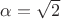 $\alpha = \sqrt{2}$