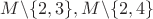 $M\backslash\{2,3\},M\backslash\{2,4\}$