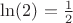 $\ln(2) = \frac{1}{2}$