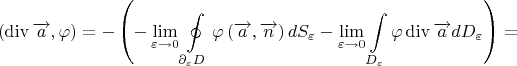 $$(\operatorname{div}\overrightarrow{a},\varphi)=-\left(-\lim\limits_{\varepsilon \to 0}\oint\limits_{\partial _{\varepsilon}D}\varphi \left(\overrightarrow{a},\overrightarrow{n}\right)dS_{\varepsilon} - \lim\limits_{\varepsilon \to 0}\int\limits_{D_{\varepsilon}} \varphi \operatorname{div}\overrightarrow{a}dD_{\varepsilon}\right)=$$