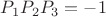 $P_1 P_2 P_3 = -1$