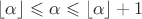 $\lfloor\alpha\rfloor\leqslant\alpha\leqslant\lfloor\alpha\rfloor+1$