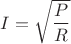 $I=\sqrt{\dfrac PR}$
