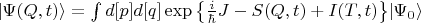 $\vert \Psi(Q,t)\rangle=\int{d[p]d[q] \exp\left\{\frac{i}{\hbar} J - S(Q,t) + I(T,t)  \right\}} \vert \Psi_0\rangle$
