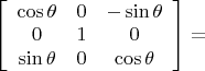 $ \left [ \begin {array} {ccc} \cos \theta & 0 & -\sin \theta \\ 0 & 1 & 0 \\  \sin \theta & 0 & \cos \theta \end{array} \right ] = $