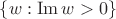 $\lbrace w:  \operatorname{Im}w>0 \rbrace$
