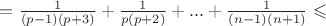 $=\frac{1}{(p-1)(p+3)}+\frac{1}{p(p+2)}+...+\frac{1}{(n-1)(n+1)} \leqslant$