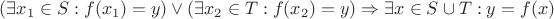 $ (\exists x_1 \in S: f(x_1)=y) \vee (\exists x_2 \in T: f(x_2)=y) \Rightarrow \exists x \in S \cup T: y=f(x)  $