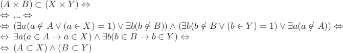 $\begin{array}{l}
(A \times B) \subset (X \times Y) \Leftrightarrow\, \\
\Leftrightarrow\, ... \Leftrightarrow\, \\
\Leftrightarrow\, (\exists a (a \notin A \vee (a \in X)=1) \vee \exists b (b \notin B)) \wedge (\exists b (b \notin B \vee (b \in Y)=1) \vee \exists a (a \notin A)) \Leftrightarrow\, \\
\Leftrightarrow\, \exists a (a \in A \to a \in X) \wedge \exists b (b \in B \to b \in Y) \Leftrightarrow\, \\
\Leftrightarrow\, (A \subset X) \wedge (B \subset Y)
\end{array}$ $\begin{array}{l}
(A \times B) \subset (X \times Y) \Leftrightarrow\, \\
\Leftrightarrow\, ... \Leftrightarrow\, \\
\Leftrightarrow\, (\exists a (a \notin A \vee (a \in X)=1) \vee \exists b (b \notin B)) \wedge (\exists b (b \notin B \vee (b \in Y)=1) \vee \exists a (a \notin A)) \Leftrightarrow\, \\
\Leftrightarrow\, \exists a (a \in A \to a \in X) \wedge \exists b (b \in B \to b \in Y) \Leftrightarrow\, \\
\Leftrightarrow\, (A \subset X) \wedge (B \subset Y)
\end{array}$