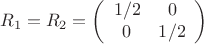$$R_1=R_2=\left(\begin{array}{cc} 1/2 & 0 \\
0 & 1/2 \end{array}\right)$$ $$R_1=R_2=\left(\begin{array}{cc} 1/2 & 0 \\
0 & 1/2 \end{array}\right)$$