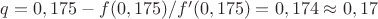 $q=0,175-f(0,175)/f'(0,175)=0,174 \approx 0,17$