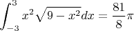 $$ \int_{-3}^{3}{x^2\sqrt{9-x^2}}dx=\frac {81} 8\pi$$